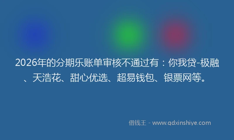 2026年的分期乐账单审核不通过有：你我贷-极融、天浩花、甜心优选、超易钱包、银票网等。