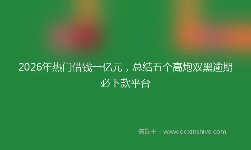 2026年热门借钱一亿元，总结五个高炮双黑逾期必下款平台