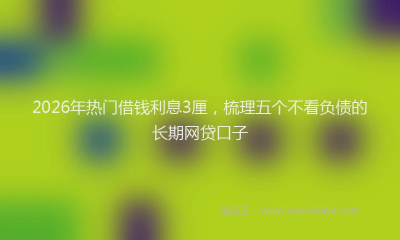 2026年热门借钱利息3厘，梳理五个不看负债的长期网贷口子