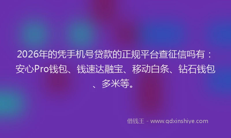2026年的凭手机号贷款的正规平台查征信吗有：安心Pro钱包、钱速达融宝、移动白条、钻石钱包、多米等。