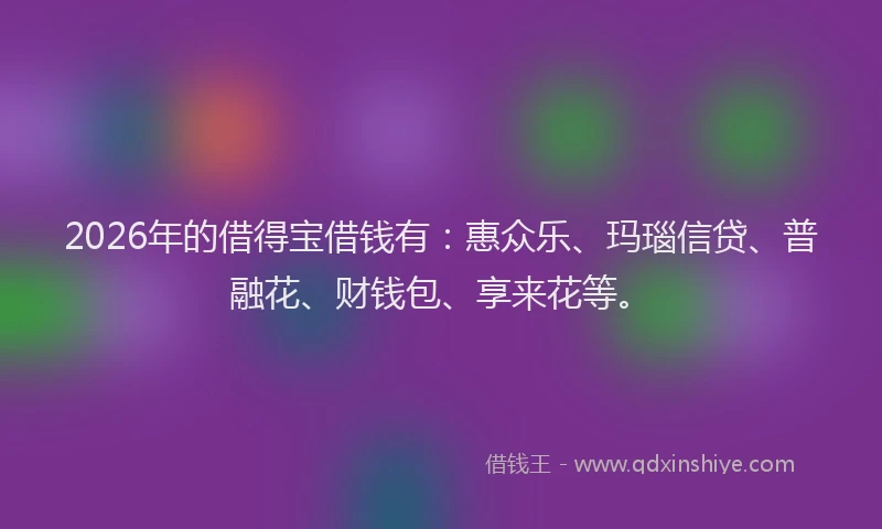 2026年的借得宝借钱有：惠众乐、玛瑙信贷、普融花、财钱包、享来花等。
