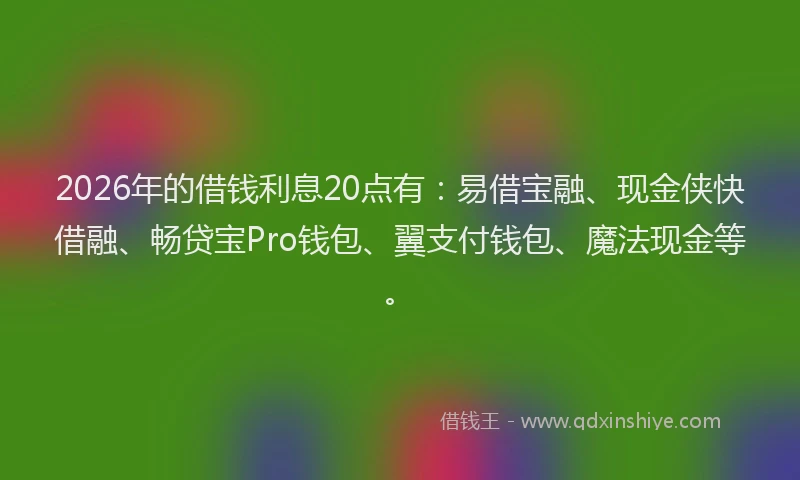 2026年的借钱利息20点有：易借宝融、现金侠快借融、畅贷宝Pro钱包、翼支付钱包、魔法现金等。