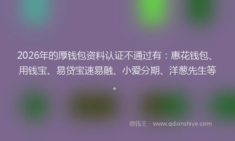 2026年的厚钱包资料认证不通过有：惠花钱包、用钱宝、易贷宝速易融、小爱分期、洋葱先生等。