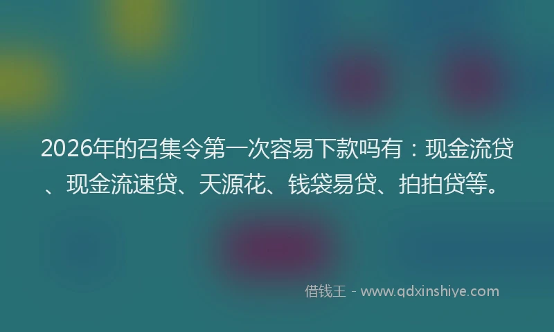 2026年的召集令第一次容易下款吗有：现金流贷、现金流速贷、天源花、钱袋易贷、拍拍贷等。