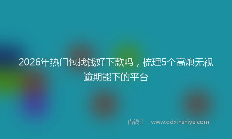 2026年热门包找钱好下款吗，梳理5个高炮无视逾期能下的平台