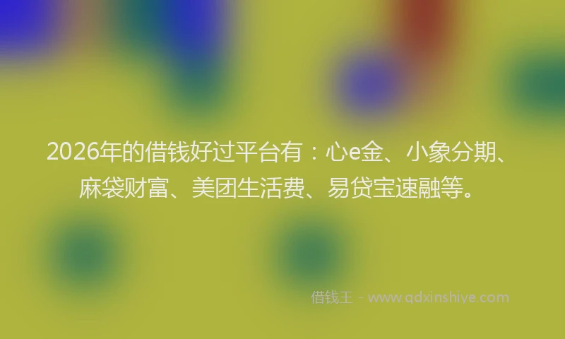 2026年的借钱好过平台有：心e金、小象分期、麻袋财富、美团生活费、易贷宝速融等。