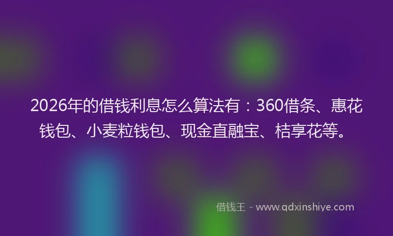 2026年的借钱利息怎么算法有：360借条、惠花钱包、小麦粒钱包、现金直融宝、桔享花等。