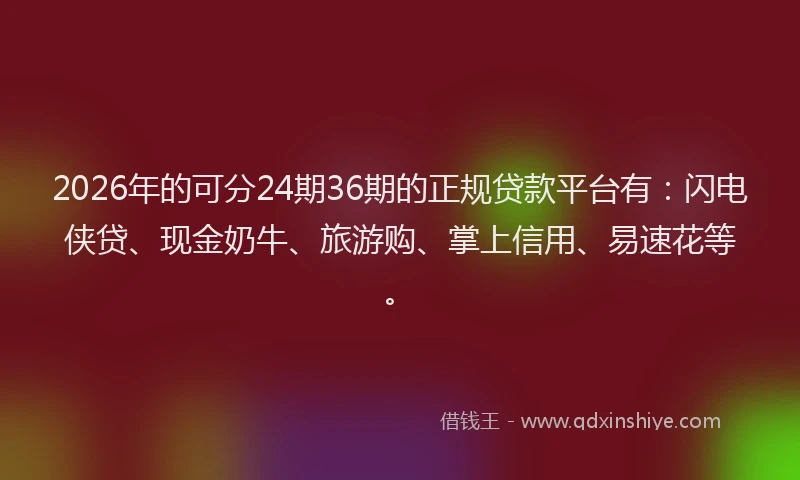 2026年的可分24期36期的正规贷款平台有：闪电侠贷、现金奶牛、旅游购、掌上信用、易速花等。