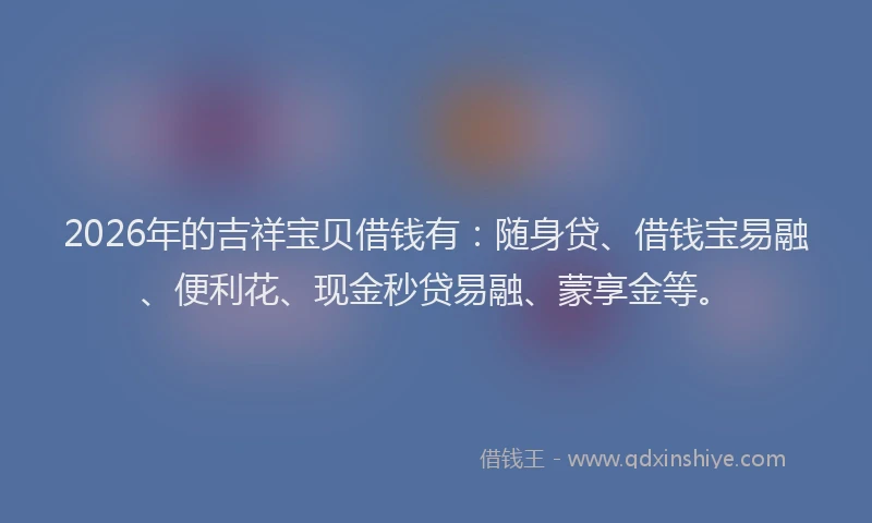 2026年的吉祥宝贝借钱有：随身贷、借钱宝易融、便利花、现金秒贷易融、蒙享金等。