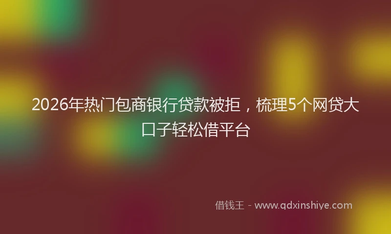 2026年热门包商银行贷款被拒，梳理5个网贷大口子轻松借平台