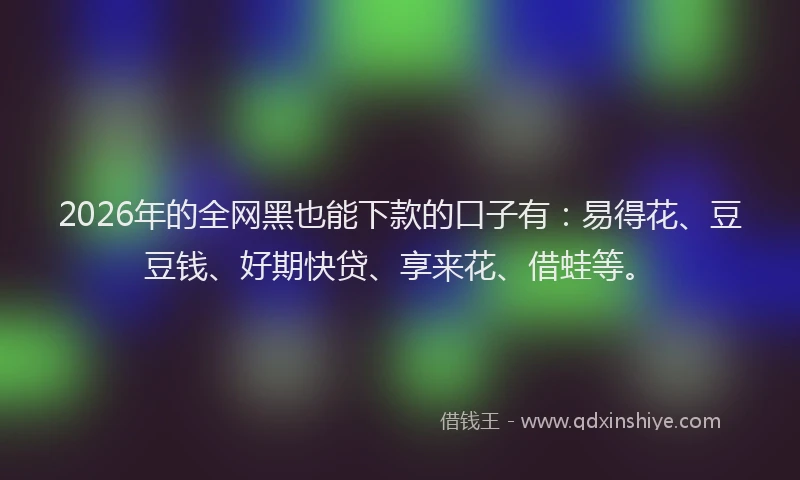 2026年的全网黑也能下款的口子有：易得花、豆豆钱、好期快贷、享来花、借蛙等。