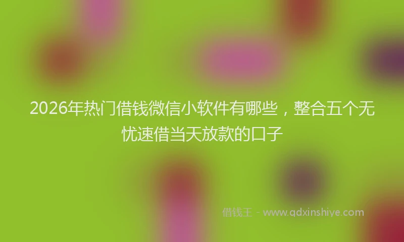 2026年热门借钱微信小软件有哪些，整合五个无忧速借当天放款的口子