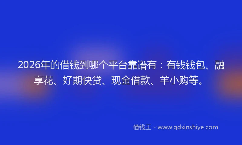 2026年的借钱到哪个平台靠谱有：有钱钱包、融享花、好期快贷、现金借款、羊小购等。