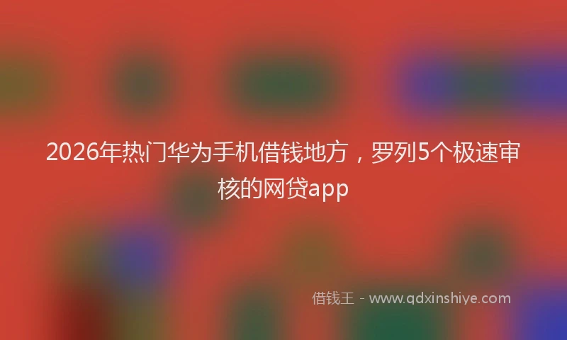 2026年热门华为手机借钱地方，罗列5个极速审核的网贷app