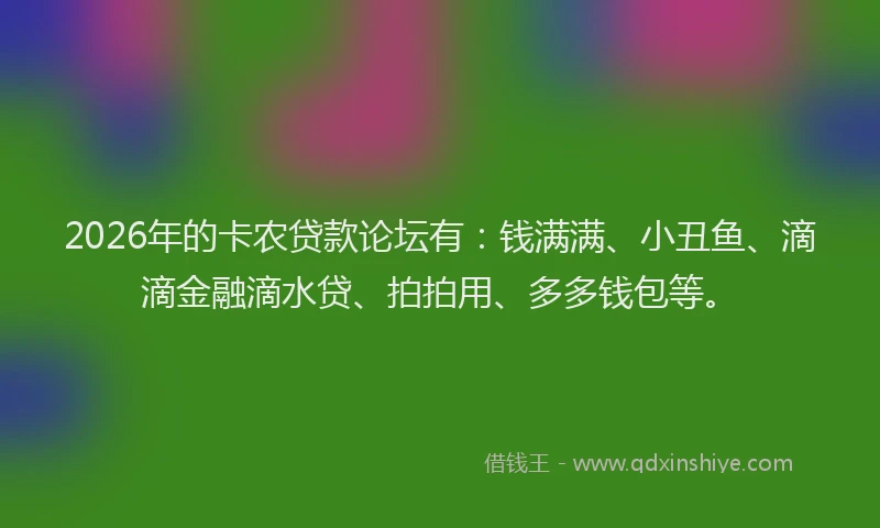 2026年的卡农贷款论坛有：钱满满、小丑鱼、滴滴金融滴水贷、拍拍用、多多钱包等。
