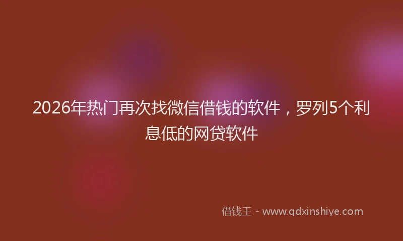 2026年热门再次找微信借钱的软件，罗列5个利息低的网贷软件
