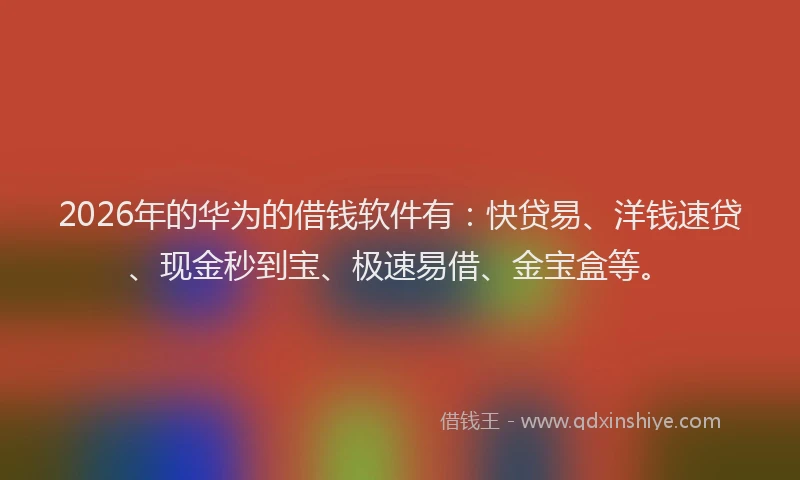 2026年的华为的借钱软件有：快贷易、洋钱速贷、现金秒到宝、极速易借、金宝盒等。