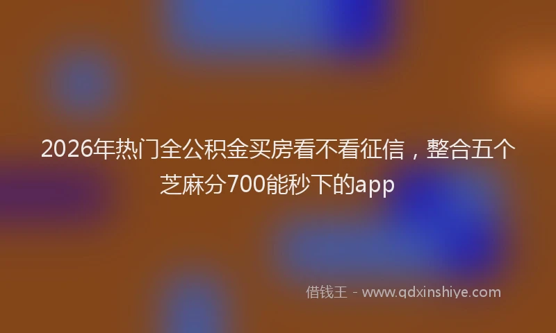 2026年热门全公积金买房看不看征信，整合五个芝麻分700能秒下的app