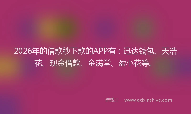 2026年的借款秒下款的APP有：迅达钱包、天浩花、现金借款、金满堂、盈小花等。