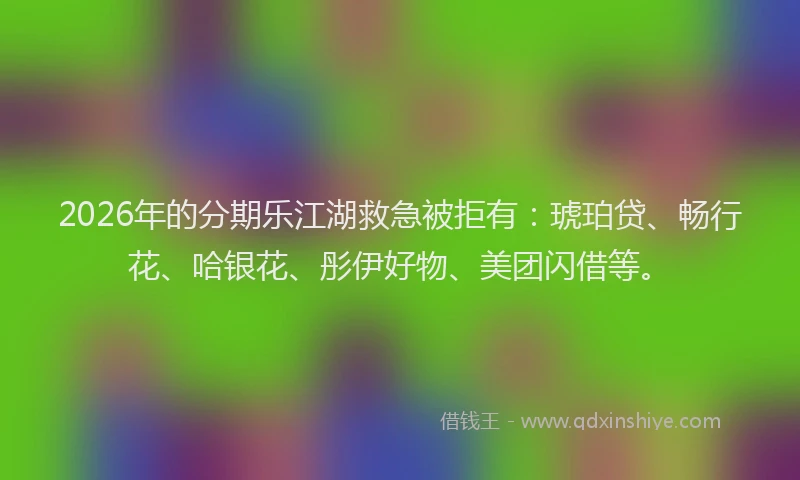 2026年的分期乐江湖救急被拒有：琥珀贷、畅行花、哈银花、彤伊好物、美团闪借等。