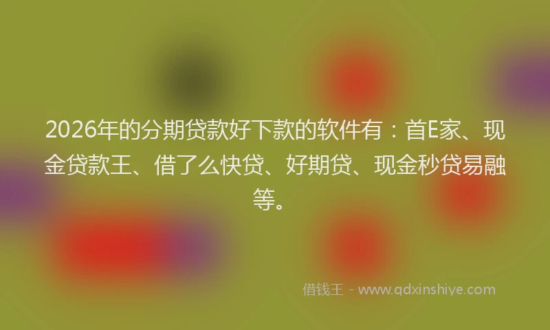 2026年的分期贷款好下款的软件有：首E家、现金贷款王、借了么快贷、好期贷、现金秒贷易融等。