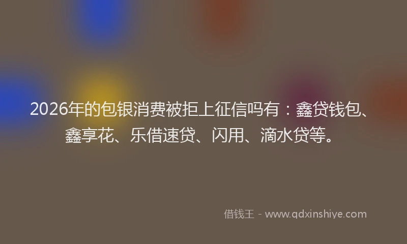 2026年的包银消费被拒上征信吗有：鑫贷钱包、鑫享花、乐借速贷、闪用、滴水贷等。