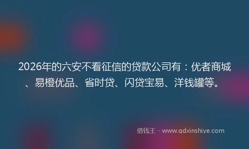 2026年的六安不看征信的贷款公司有：优者商城、易橙优品、省时贷、闪贷宝易、洋钱罐等。