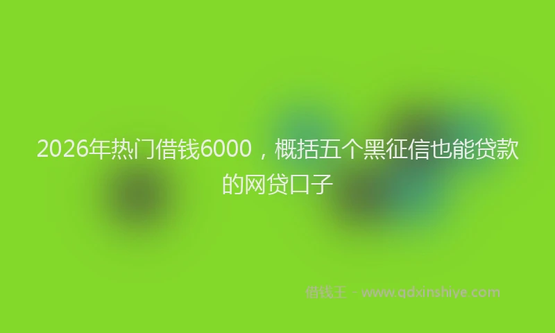 2026年热门借钱6000，概括五个黑征信也能贷款的网贷口子