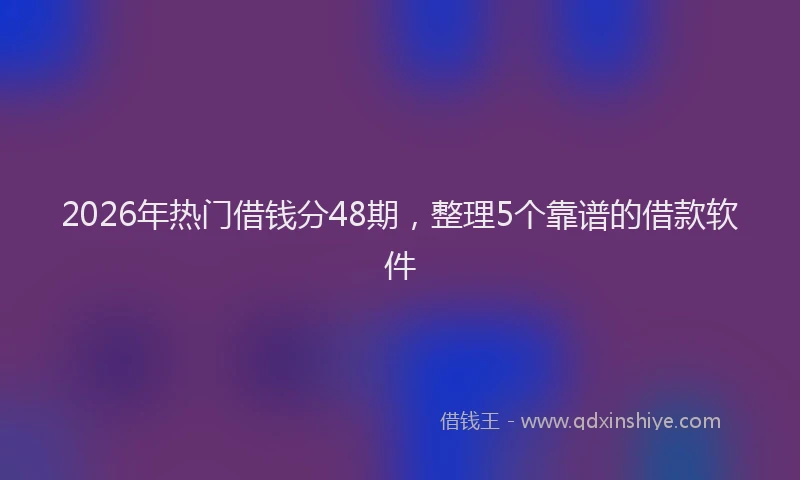 2026年热门借钱分48期，整理5个靠谱的借款软件
