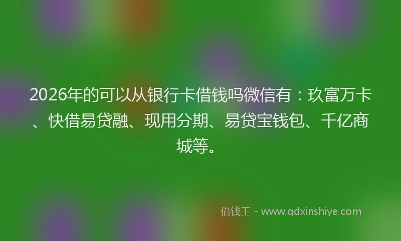 2026年的可以从银行卡借钱吗微信有：玖富万卡、快借易贷融、现用分期、易贷宝钱包、千亿商城等。
