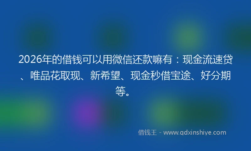 2026年的借钱可以用微信还款嘛有：现金流速贷、唯品花取现、新希望、现金秒借宝途、好分期等。