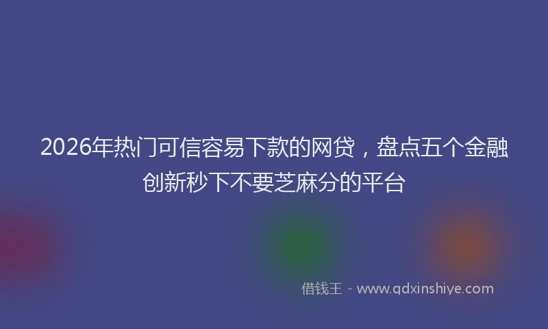 2026年热门可信容易下款的网贷，盘点五个金融创新秒下不要芝麻分的平台