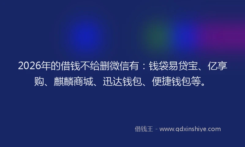 2026年的借钱不给删微信有：钱袋易贷宝、亿享购、麒麟商城、迅达钱包、便捷钱包等。