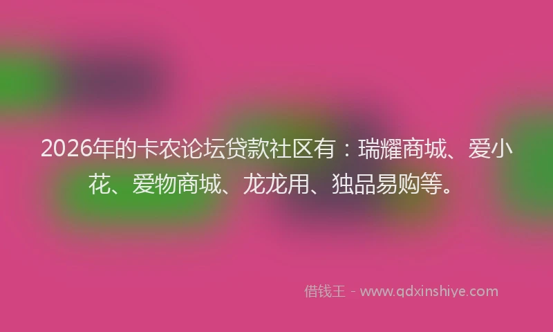 2026年的卡农论坛贷款社区有：瑞耀商城、爱小花、爱物商城、龙龙用、独品易购等。