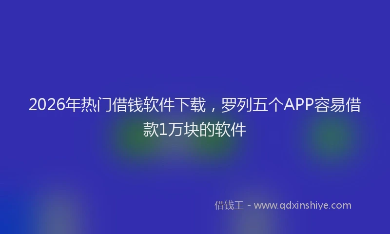 2026年热门借钱软件下载，罗列五个APP容易借款1万块的软件