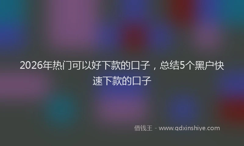 2026年热门可以好下款的口子，总结5个黑户快速下款的口子