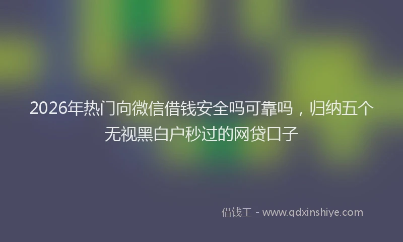 2026年热门向微信借钱安全吗可靠吗，归纳五个无视黑白户秒过的网贷口子