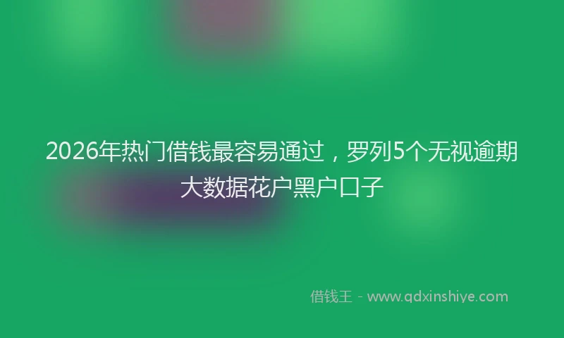2026年热门借钱最容易通过，罗列5个无视逾期大数据花户黑户口子