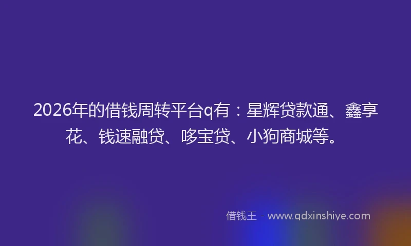 2026年的借钱周转平台q有：星辉贷款通、鑫享花、钱速融贷、哆宝贷、小狗商城等。