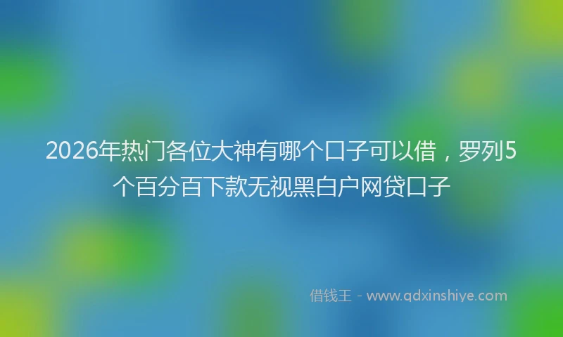 2026年热门各位大神有哪个口子可以借，罗列5个百分百下款无视黑白户网贷口子