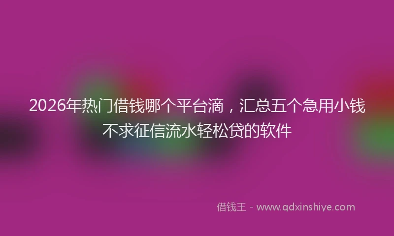 2026年热门借钱哪个平台滴，汇总五个急用小钱不求征信流水轻松贷的软件