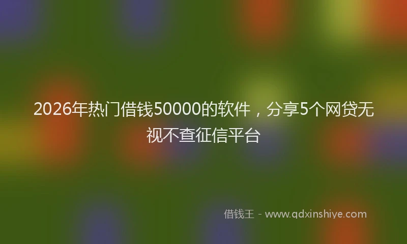 2026年热门借钱50000的软件，分享5个网贷无视不查征信平台