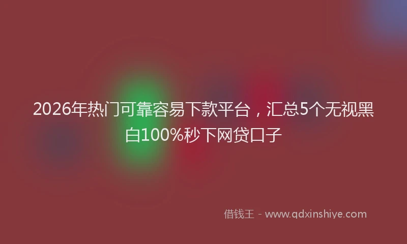 2026年热门可靠容易下款平台，汇总5个无视黑白100%秒下网贷口子