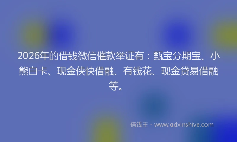 2026年的借钱微信催款举证有：甄宝分期宝、小熊白卡、现金侠快借融、有钱花、现金贷易借融等。