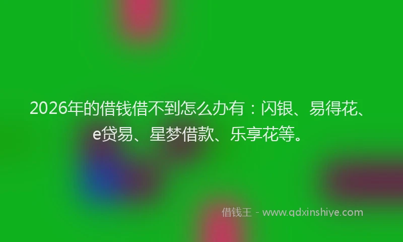 2026年的借钱借不到怎么办有：闪银、易得花、e贷易、星梦借款、乐享花等。