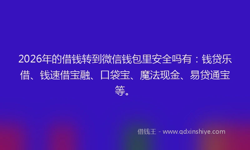 2026年的借钱转到微信钱包里安全吗有：钱贷乐借、钱速借宝融、口袋宝、魔法现金、易贷通宝等。