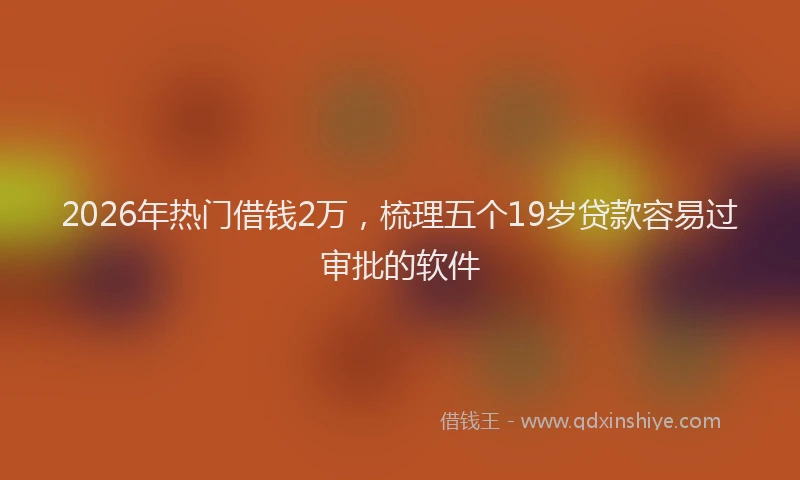2026年热门借钱2万，梳理五个19岁贷款容易过审批的软件