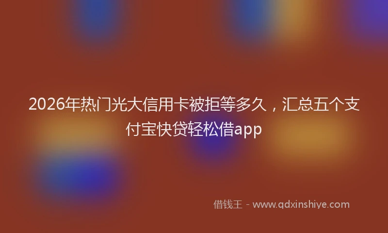 2026年热门光大信用卡被拒等多久，汇总五个支付宝快贷轻松借app