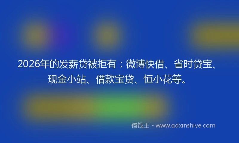 2026年的发薪贷被拒有：微博快借、省时贷宝、现金小站、借款宝贷、恒小花等。