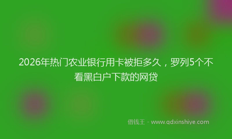 2026年热门农业银行用卡被拒多久，罗列5个不看黑白户下款的网贷